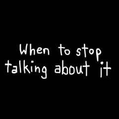 When To Stop Talking About It