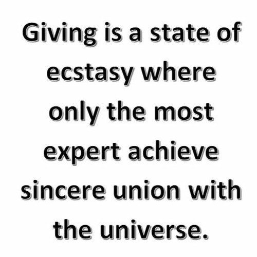 Giving Is A State Of Ecstasy Where Only The Most Expert Achieve Sincere Union With The Universe.