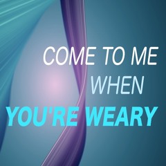 Come to me When You're Weary