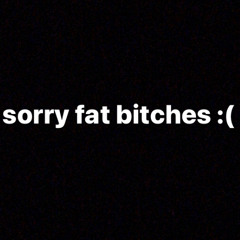 sorry fat bitches :(