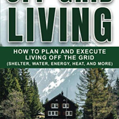 GET PDF 📤 Off Grid Living: How to Plan and Execute Living off the Grid (Shelter, Wat