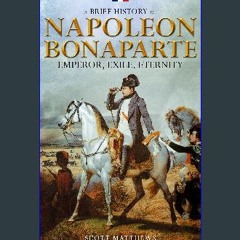 [ebook] read pdf 📕 A Brief History of Napoleon Bonaparte - Emperor, Exile, Eternity Read online