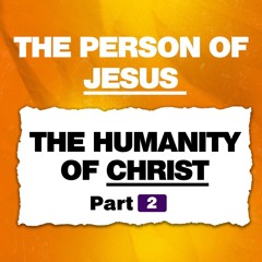 The Person of Jesus - The Humanity of Christ Part 2