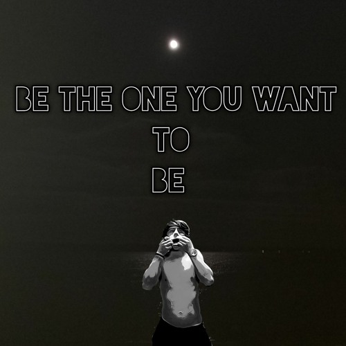 Be The One You Want To Be