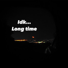 Idk Long Time