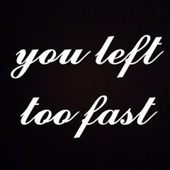 you left too fast