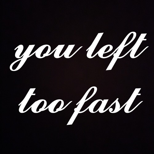 you left too fast