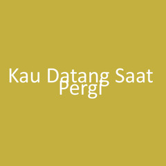Kau Datang Saat Pergi