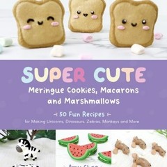 (Read Online) Super Cute Meringue Cookies, Macarons and Marshmallows: 50 Fun Recipes for Making Unic