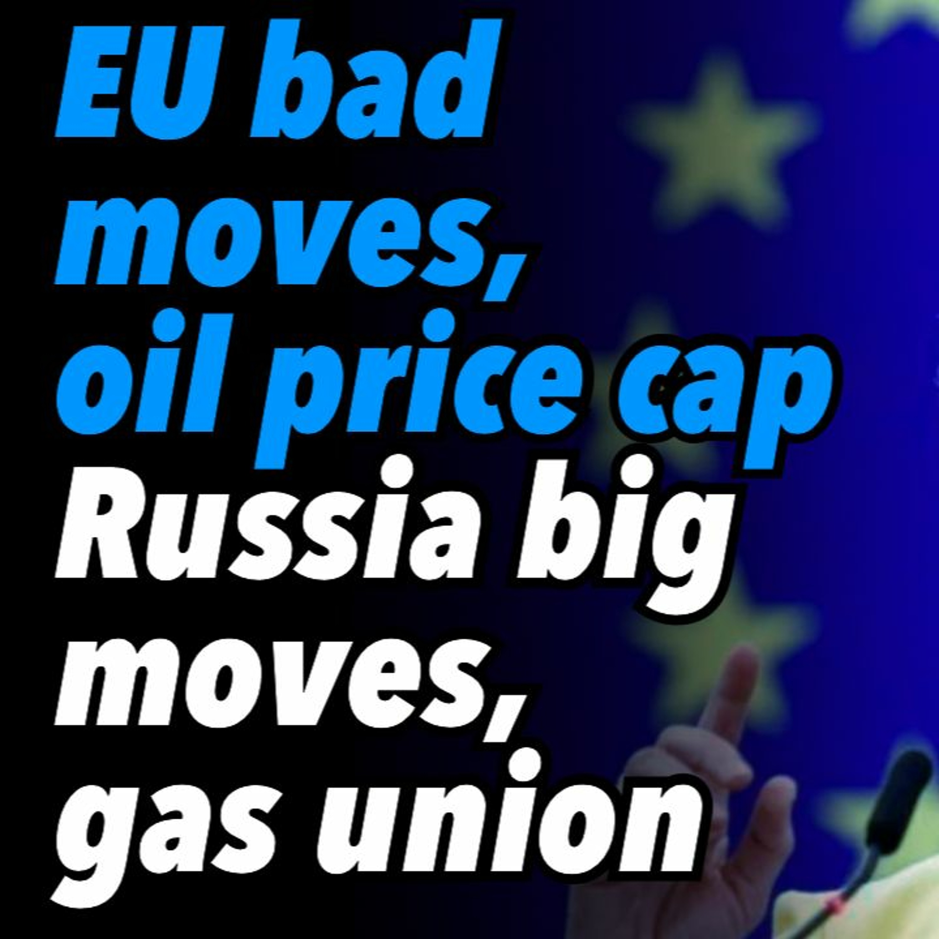 EU bad moves, oil price cap. Russia big moves, gas union