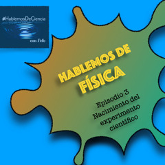 Hablemos de Física - Episodio 3 - Nacimiento del experimento científico