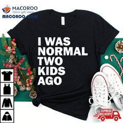 I Was Normal Two Kids Ago Father Day Dad Daddy Papa Pops Shirt