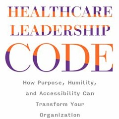 (Download Book) Cracking the Healthcare Leadership Code: How Purpose, Humility, and Accessibility Ca