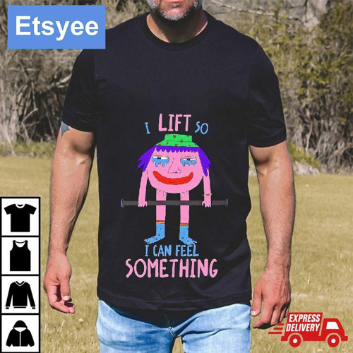 I Lift So I Can Feel Something Shirt