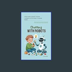 ebook read [pdf] ✨ Chatting with Robots: A Kid's Guide to ChatGPT, Artificial Intelligence and the