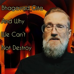 Bhagavad Gita and Why We Can't Not Destroy