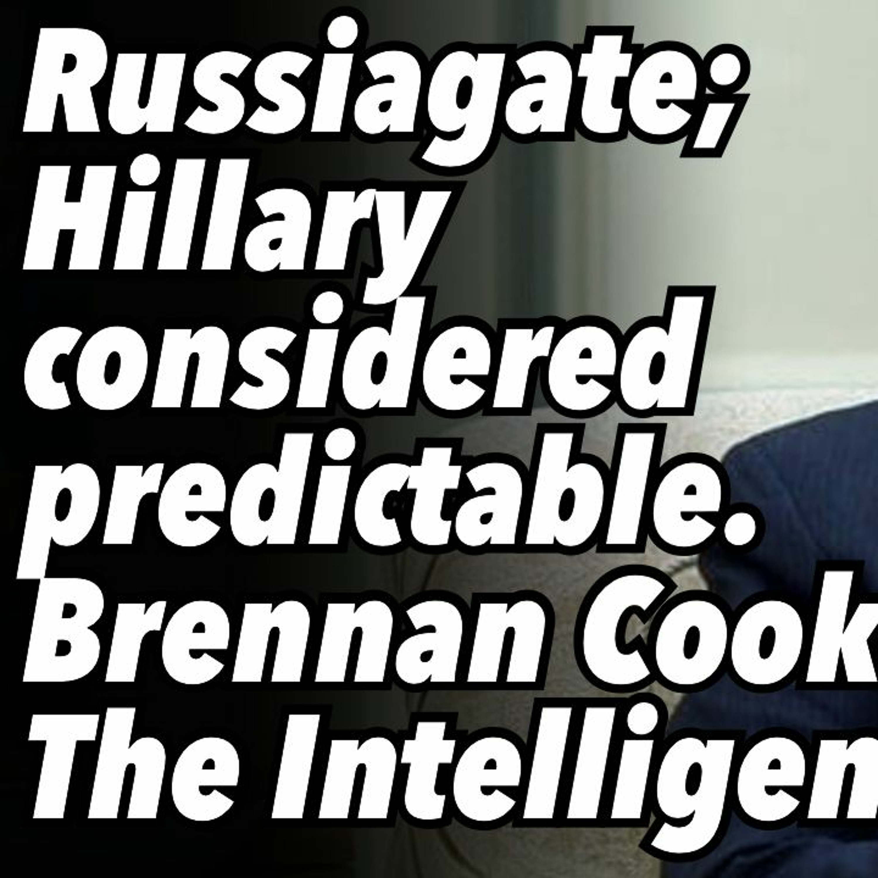 Russiagate; Hillary considered predictable. Brennan ”Cooked The Intelligence”