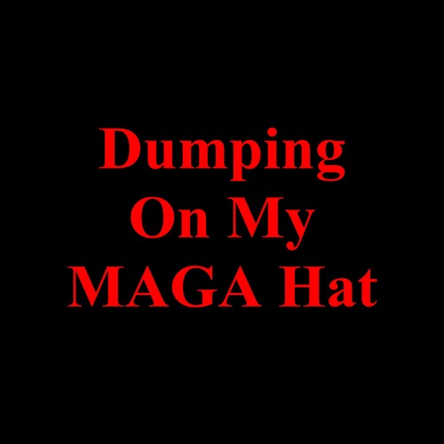 Dumping On My MAGA Hat
