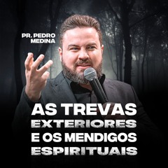 AS TREVAS EXTERIORES E OS MENDIGOS ESPIRITUAIS | Pregações Pr. Pedro Medina #68