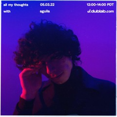 all my thoughts w/ aguila on dublab (05.03.22)