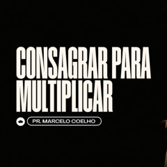 Consagrar para Multiplicar | Pr. Marcelo Coelho