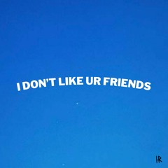 I don't like your friends