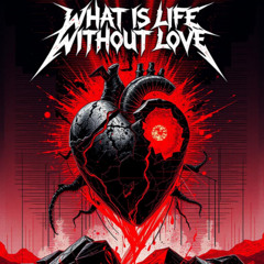 WHAT IS LIFE WITHOUT LOVE