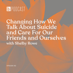 Episode 512: “Changing How We Talk About Suicide and Care For Our Friends and Ourselves” with Shelby Rowe