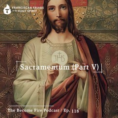 Sacramentum (Part V) - Become Fire Podcast Ep #118
