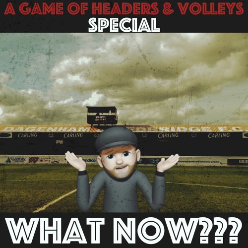What Now??? (A Game Of Headers & Volleys Special)