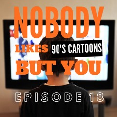 EP18 - Nobody Likes 90's Cartoons But You