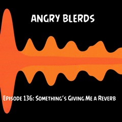 Episode 136: Something’s Giving Me a Reverb