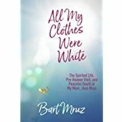 <Download> All My Clothes Were White: The Spirited Life, Pre-Heaven Visit, and Peaceful Death of My