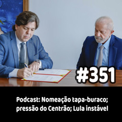 351 - Podcast: Nomeação tapa-buraco; pressão do Centrão; Lula instável