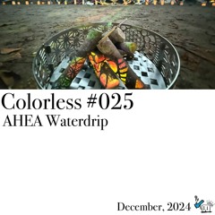 AHEA Waterdrip / Colorless 025 / Dec 2024