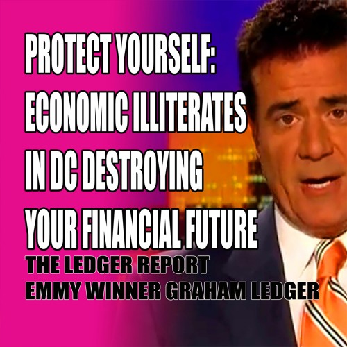 Protect Yourself- Economic Illiterates In DC Destroying Your Financial Future – Ledger Report 1141
