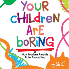 [Download] EPUB 💖 Your Children Are Boring: Or How Modern Parents Ruin Everything by