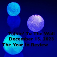 Talkin To The Wall, Episode 73, December 15, 2023:  Year In Review