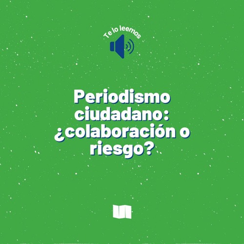 Te leemos el artículo "Periodismo ciudadano: ¿colaboración o riesgo?"