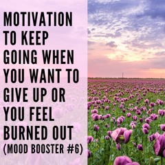 43 // Motivation to Keep Going When You Want to Give Up or You Feel Burned Out (Mood Booster #6)