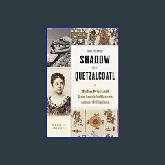 [Read Pdf] ⚡ In the Shadow of Quetzalcoatl: Zelia Nuttall and the Search for Mexico’s Ancient Civi