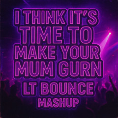 I THINK ITS TIME TO MAKE YOUR MUM GURN - UK BOUNCE MASH UP - LT BOUNCE (OLD)