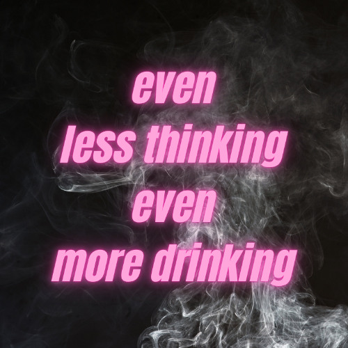 even less thinking even more drinking