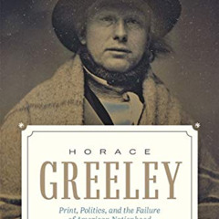 [Access] EBOOK 💕 Horace Greeley: Print, Politics, and the Failure of American Nation