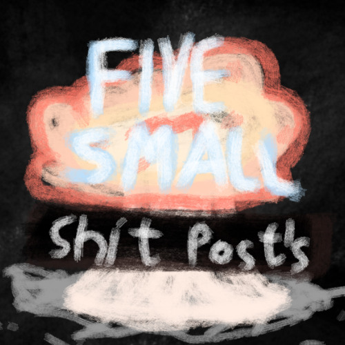 five small shit posts