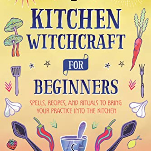[Read] EBOOK 💓 Kitchen Witchcraft for Beginners: Spells, Recipes, and Rituals to Bri