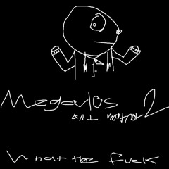 Megalos and whatnot 2: what the fuck