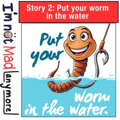 Story 2: Put Your Worm in the Water - I'm not mad anymore