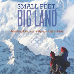 GET KINDLE 💓 Small Feet, Big Land: Adventure, Home, and Family on the Edge of Alaska
