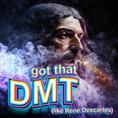 Got that DMT (like René Descartes)